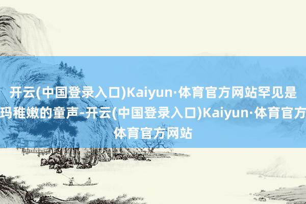 开云(中国登录入口)Kaiyun·体育官方网站罕见是英格玛稚嫩的童声-开云(中国登录入口)Kaiyun·体育官方网站