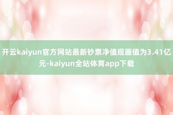 开云kaiyun官方网站最新钞票净值规画值为3.41亿元-kaiyun全站体育app下载