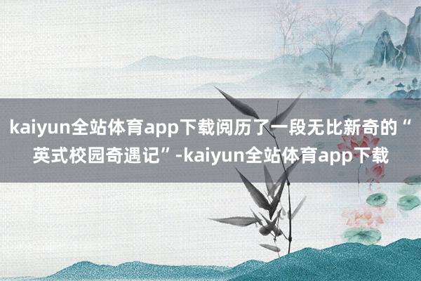 kaiyun全站体育app下载阅历了一段无比新奇的“英式校园奇遇记”-kaiyun全站体育app下载