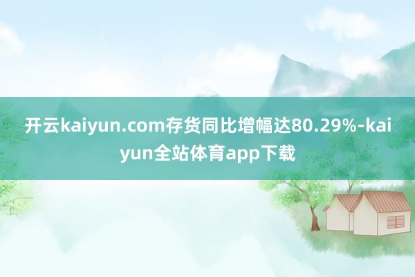 开云kaiyun.com存货同比增幅达80.29%-kaiyun全站体育app下载