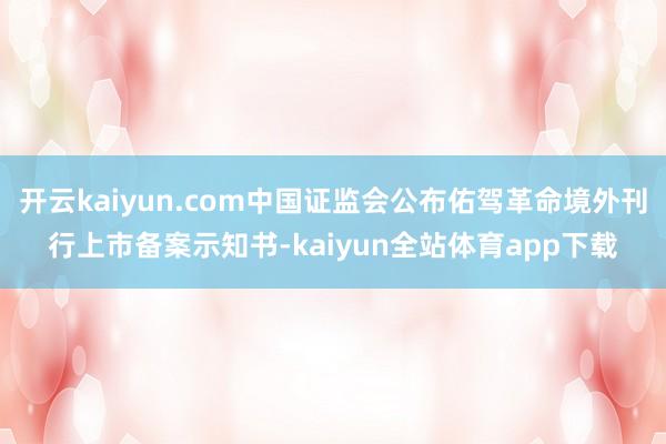 开云kaiyun.com中国证监会公布佑驾革命境外刊行上市备案示知书-kaiyun全站体育app下载