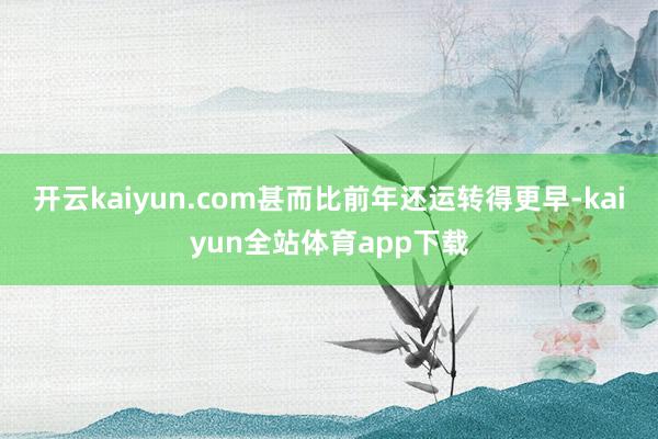 开云kaiyun.com甚而比前年还运转得更早-kaiyun全站体育app下载