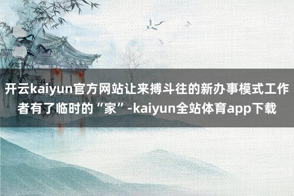 开云kaiyun官方网站让来搏斗往的新办事模式工作者有了临时的“家”-kaiyun全站体育app下载