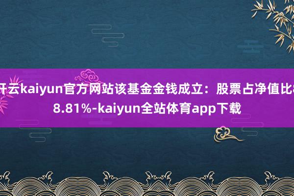 开云kaiyun官方网站该基金金钱成立：股票占净值比88.81%-kaiyun全站体育app下载