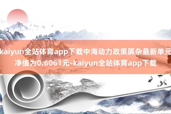 kaiyun全站体育app下载中海动力政策羼杂最新单元净值为0.6061元-kaiyun全站体育app下载