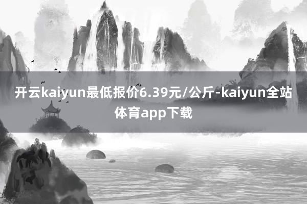 开云kaiyun最低报价6.39元/公斤-kaiyun全站体育app下载