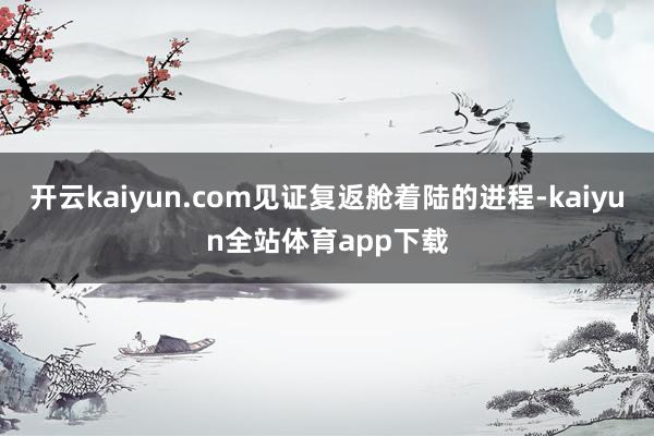 开云kaiyun.com见证复返舱着陆的进程-kaiyun全站体育app下载