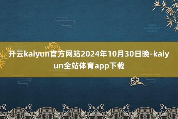 开云kaiyun官方网站2024年10月30日晚-kaiyun全站体育app下载