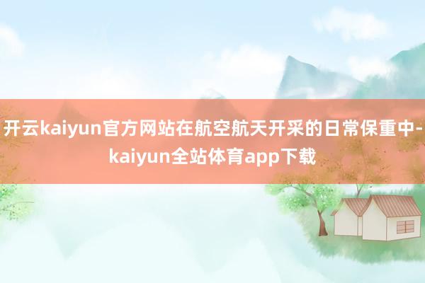 开云kaiyun官方网站在航空航天开采的日常保重中-kaiyun全站体育app下载