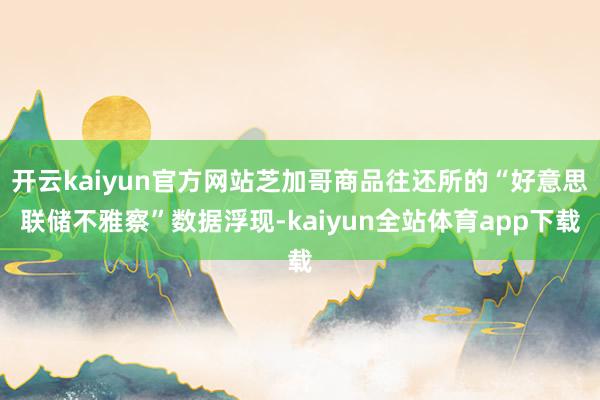 开云kaiyun官方网站芝加哥商品往还所的“好意思联储不雅察”数据浮现-kaiyun全站体育app下载