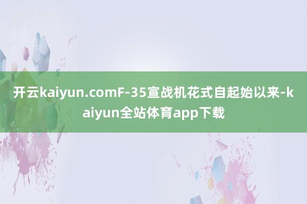 开云kaiyun.comF-35宣战机花式自起始以来-kaiyun全站体育app下载