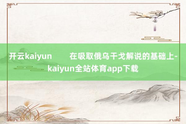 开云kaiyun        在吸取俄乌干戈解说的基础上-kaiyun全站体育app下载