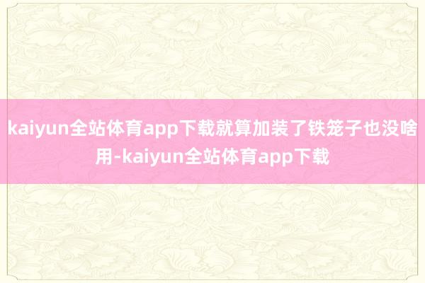 kaiyun全站体育app下载就算加装了铁笼子也没啥用-kaiyun全站体育app下载