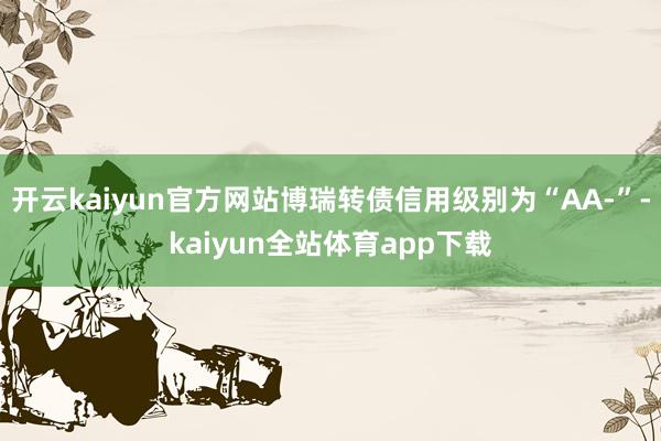 开云kaiyun官方网站博瑞转债信用级别为“AA-”-kaiyun全站体育app下载