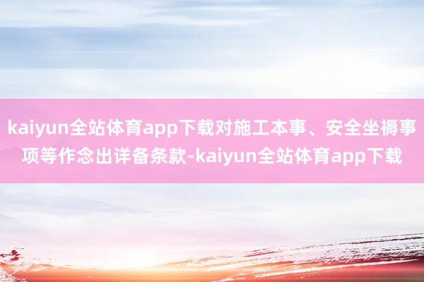 kaiyun全站体育app下载对施工本事、安全坐褥事项等作念出详备条款-kaiyun全站体育app下载