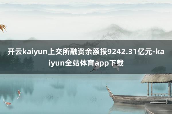 开云kaiyun上交所融资余额报9242.31亿元-kaiyun全站体育app下载