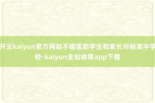 开云kaiyun官方网站不错匡助学生和家长对标高中学校-kaiyun全站体育app下载