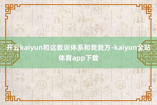 开云kaiyun和这教训体系和我我方-kaiyun全站体育app下载