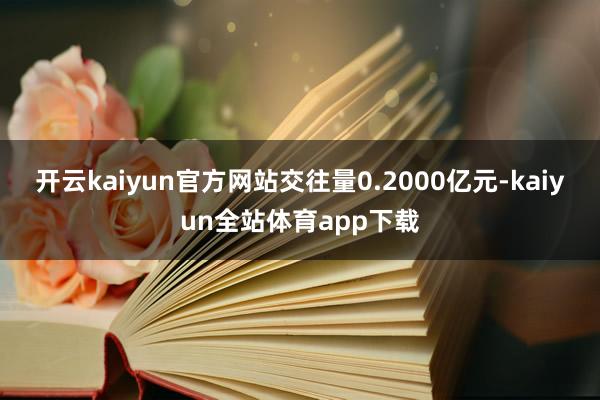 开云kaiyun官方网站交往量0.2000亿元-kaiyun全站体育app下载