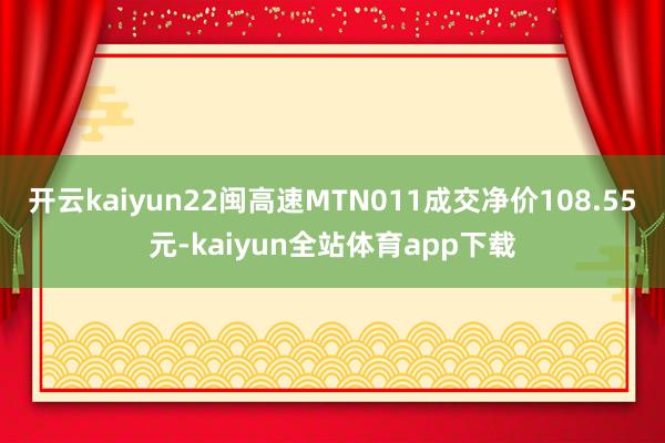 开云kaiyun22闽高速MTN011成交净价108.55元-kaiyun全站体育app下载