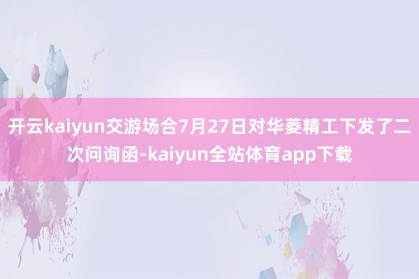 开云kaiyun交游场合7月27日对华菱精工下发了二次问询函-kaiyun全站体育app下载