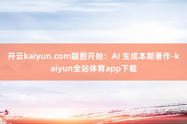 开云kaiyun.com题图开始：AI 生成本期著作-kaiyun全站体育app下载