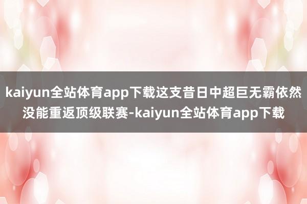 kaiyun全站体育app下载这支昔日中超巨无霸依然没能重返顶级联赛-kaiyun全站体育app下载