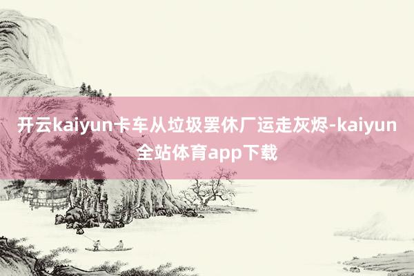 开云kaiyun卡车从垃圾罢休厂运走灰烬-kaiyun全站体育app下载