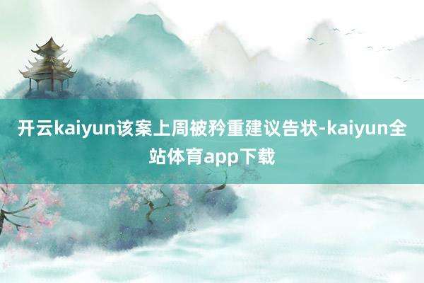 开云kaiyun该案上周被矜重建议告状-kaiyun全站体育app下载