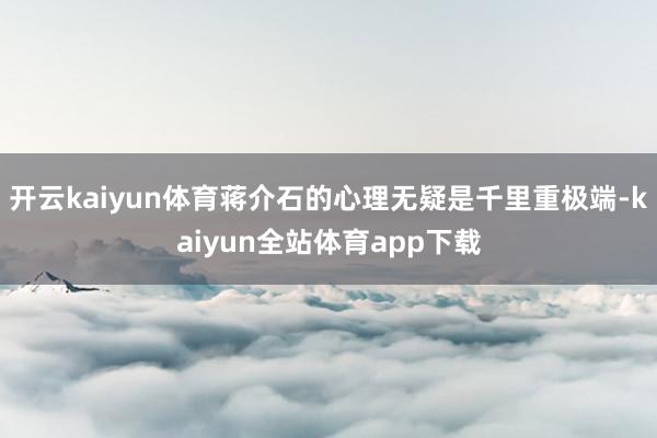 开云kaiyun体育蒋介石的心理无疑是千里重极端-kaiyun全站体育app下载