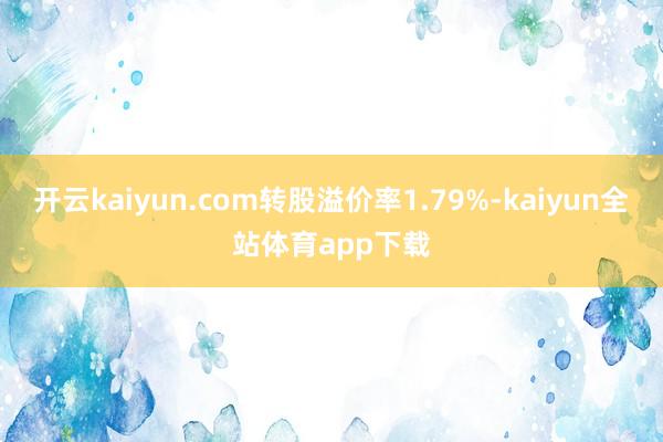 开云kaiyun.com转股溢价率1.79%-kaiyun全站体育app下载