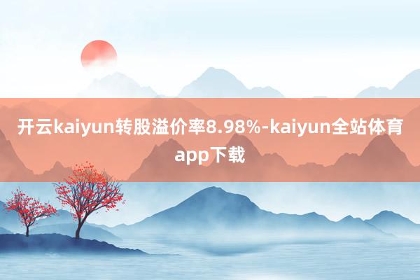 开云kaiyun转股溢价率8.98%-kaiyun全站体育app下载