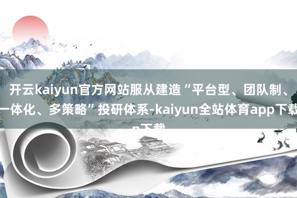 开云kaiyun官方网站服从建造“平台型、团队制、一体化、多策略”投研体系-kaiyun全站体育app下载