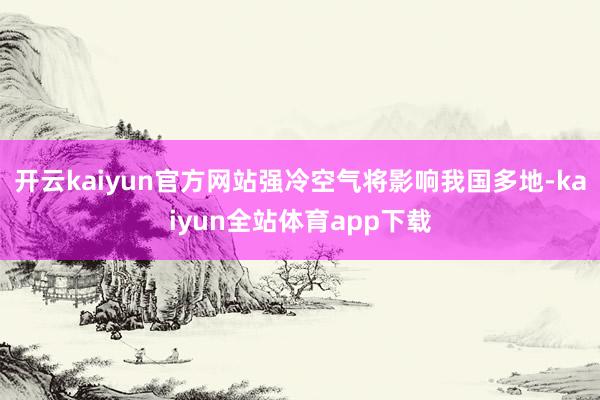 开云kaiyun官方网站强冷空气将影响我国多地-kaiyun全站体育app下载