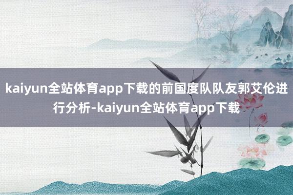 kaiyun全站体育app下载的前国度队队友郭艾伦进行分析-kaiyun全站体育app下载