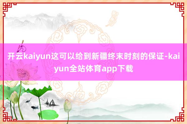 开云kaiyun这可以给到新疆终末时刻的保证-kaiyun全站体育app下载