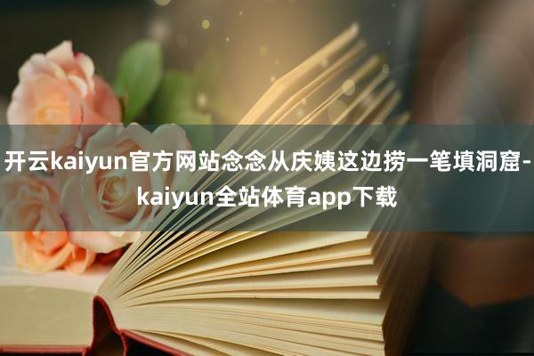 开云kaiyun官方网站念念从庆姨这边捞一笔填洞窟-kaiyun全站体育app下载