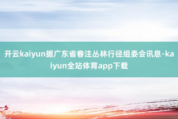 开云kaiyun据广东省眷注丛林行径组委会讯息-kaiyun全站体育app下载