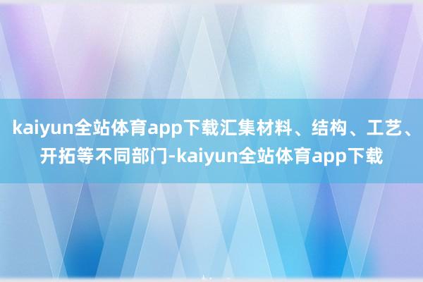 kaiyun全站体育app下载汇集材料、结构、工艺、开拓等不同部门-kaiyun全站体育app下载