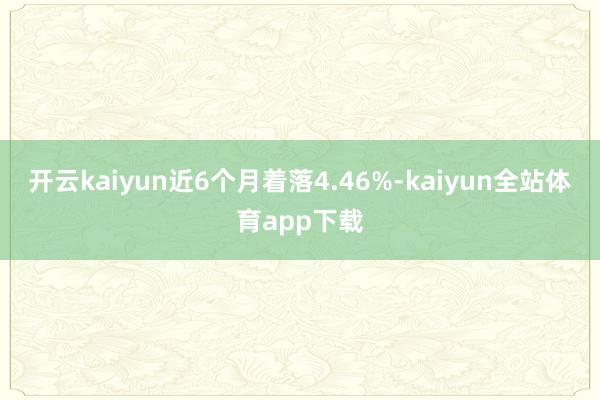 开云kaiyun近6个月着落4.46%-kaiyun全站体育app下载