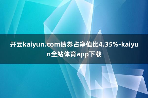 开云kaiyun.com债券占净值比4.35%-kaiyun全站体育app下载