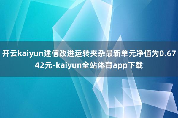 开云kaiyun建信改进运转夹杂最新单元净值为0.6742元-kaiyun全站体育app下载