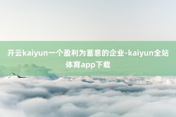 开云kaiyun一个盈利为蓄意的企业-kaiyun全站体育app下载