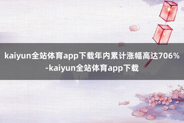 kaiyun全站体育app下载年内累计涨幅高达706%-kaiyun全站体育app下载