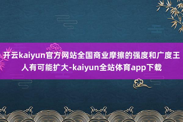 开云kaiyun官方网站全国商业摩擦的强度和广度王人有可能扩大-kaiyun全站体育app下载