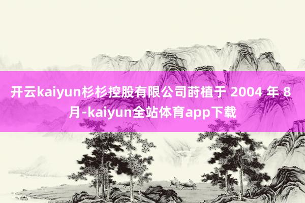 开云kaiyun杉杉控股有限公司莳植于 2004 年 8 月-kaiyun全站体育app下载