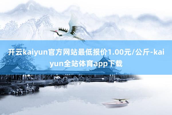 开云kaiyun官方网站最低报价1.00元/公斤-kaiyun全站体育app下载