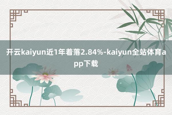 开云kaiyun近1年着落2.84%-kaiyun全站体育app下载