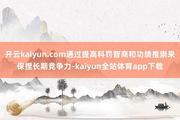 开云kaiyun.com通过提高科罚智商和功绩推崇来保捏长期竞争力-kaiyun全站体育app下载