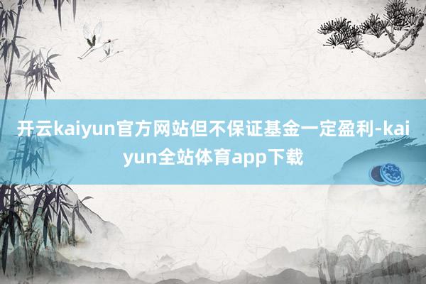 开云kaiyun官方网站但不保证基金一定盈利-kaiyun全站体育app下载